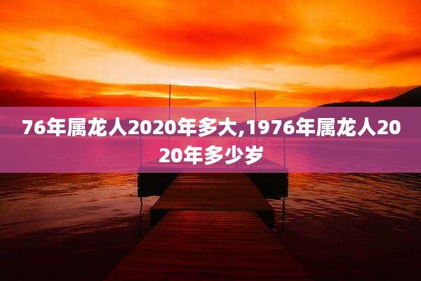 76年属龙人2020年多大,1976年属龙人2020年多少岁
