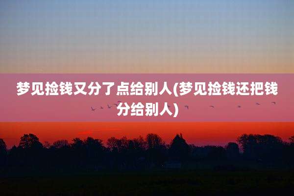 梦见捡钱又分了点给别人(梦见捡钱还把钱分给别人)