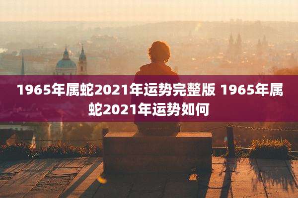 1965年属蛇2021年运势完整版 1965年属蛇2021年运势如何