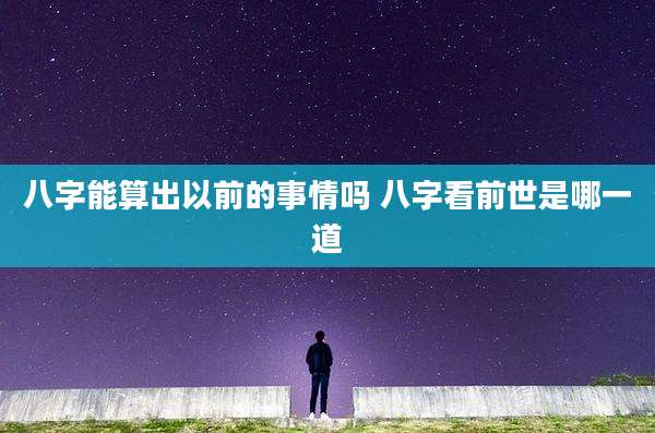 八字能算出以前的事情吗 八字看前世是哪一道
