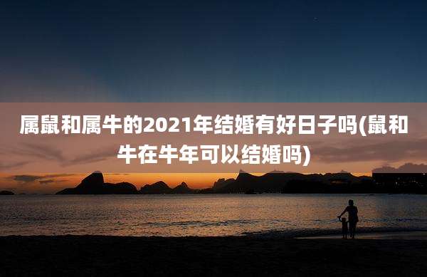 属鼠和属牛的2021年结婚有好日子吗(鼠和牛在牛年可以结婚吗)