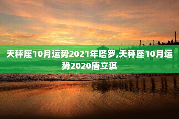 天秤座10月运势2021年塔罗,天秤座10月运势2020唐立淇