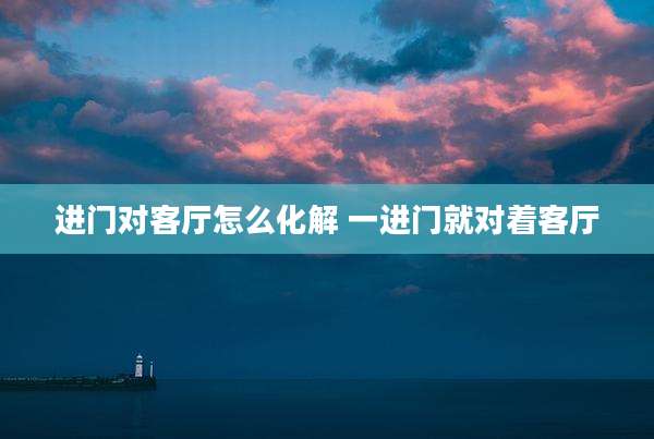 进门对客厅怎么化解 一进门就对着客厅