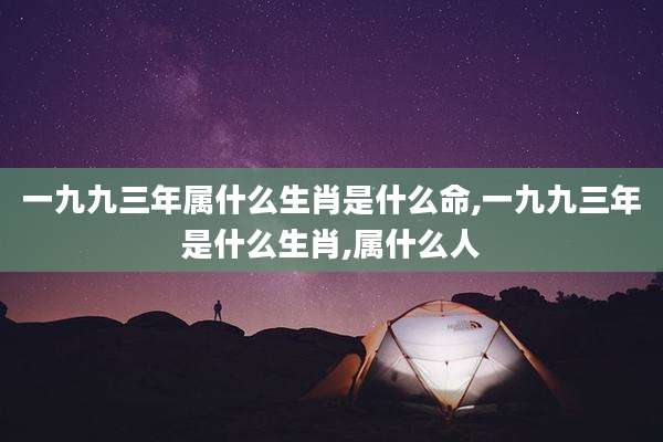 一九九三年属什么生肖是什么命,一九九三年是什么生肖,属什么人