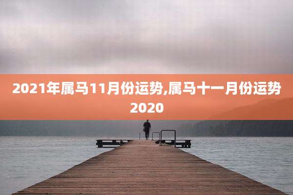 2021年属马11月份运势,属马十一月份运势2020