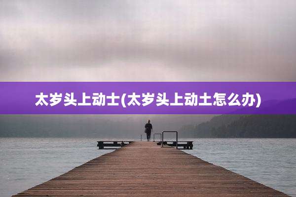 太岁头上动士(太岁头上动土怎么办)