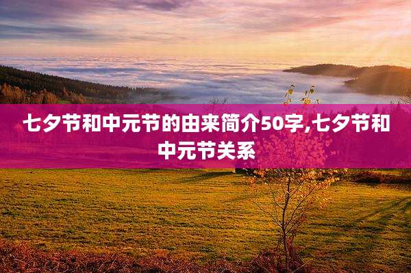 七夕节和中元节的由来简介50字,七夕节和中元节关系