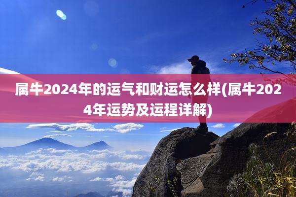 属牛2024年的运气和财运怎么样(属牛2024年运势及运程详解)