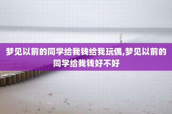 梦见以前的同学给我钱给我玩偶,梦见以前的同学给我钱好不好