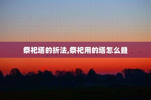 祭祀塔的折法,祭祀用的塔怎么叠