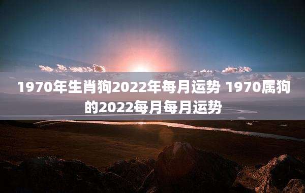 1970年生肖狗2022年每月运势 1970属狗的2022每月每月运势
