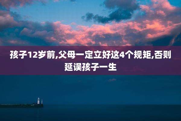 孩子12岁前,父母一定立好这4个规矩,否则延误孩子一生