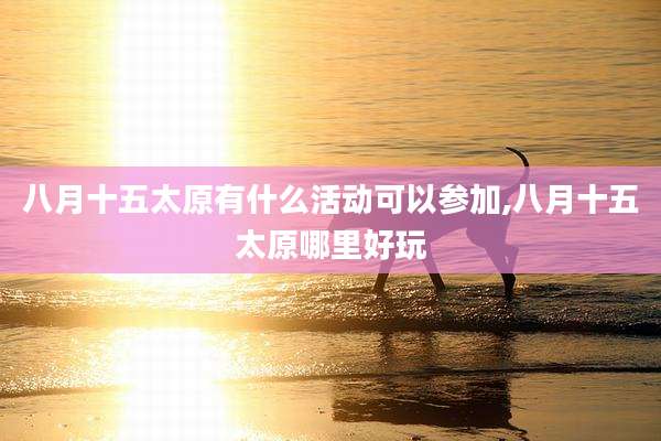 八月十五太原有什么活动可以参加,八月十五太原哪里好玩