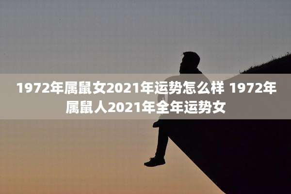 1972年属鼠女2021年运势怎么样 1972年属鼠人2021年全年运势女
