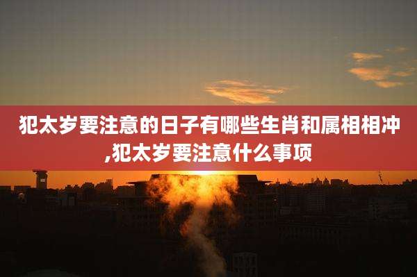 犯太岁要注意的日子有哪些生肖和属相相冲,犯太岁要注意什么事项