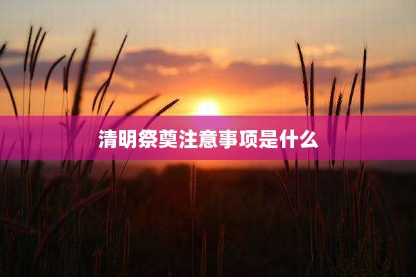 清明祭奠注意事项是什么