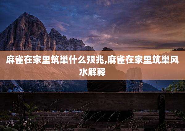 麻雀在家里筑巢什么预兆,麻雀在家里筑巢风水解释