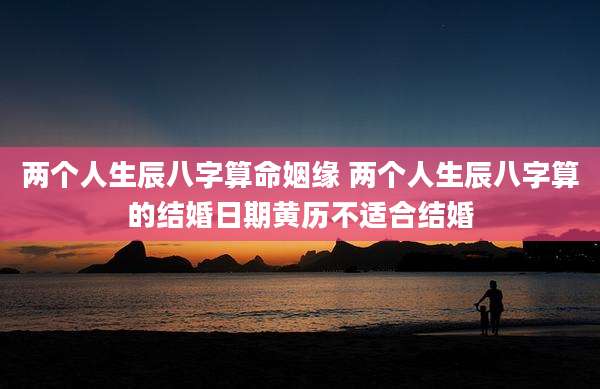 两个人生辰八字算命姻缘 两个人生辰八字算的结婚日期黄历不适合结婚