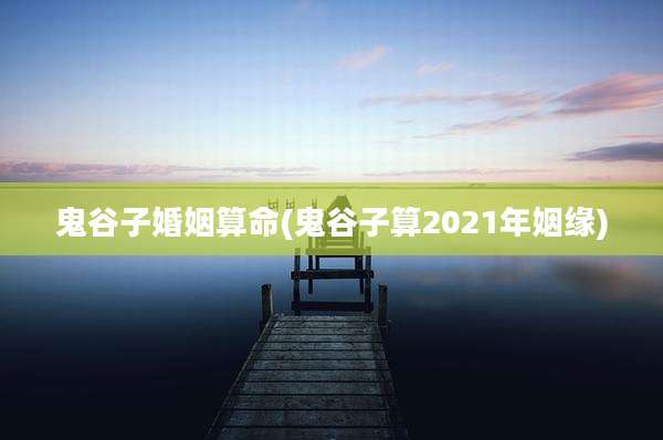 鬼谷子婚姻算命(鬼谷子算2021年姻缘)
