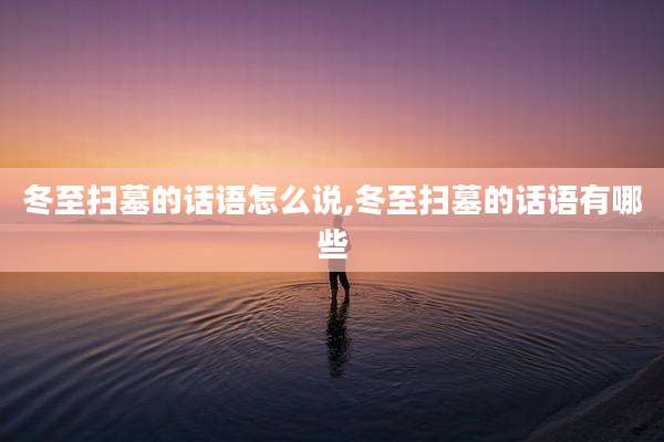 冬至扫墓的话语怎么说,冬至扫墓的话语有哪些