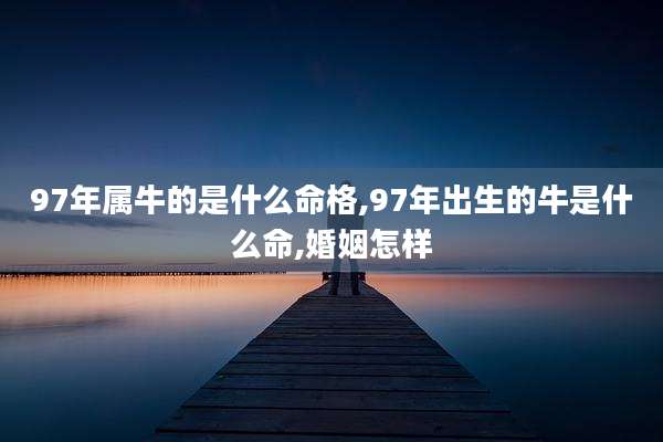 97年属牛的是什么命格,97年出生的牛是什么命,婚姻怎样