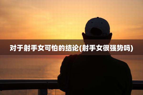 对于射手女可怕的结论(射手女很强势吗)