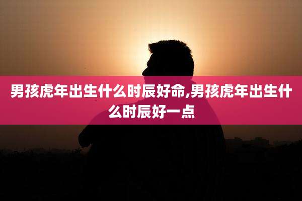 男孩虎年出生什么时辰好命,男孩虎年出生什么时辰好一点