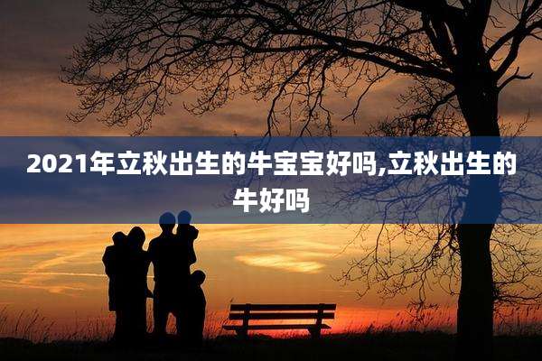 2021年立秋出生的牛宝宝好吗,立秋出生的牛好吗