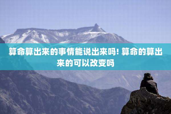 算命算出来的事情能说出来吗! 算命的算出来的可以改变吗