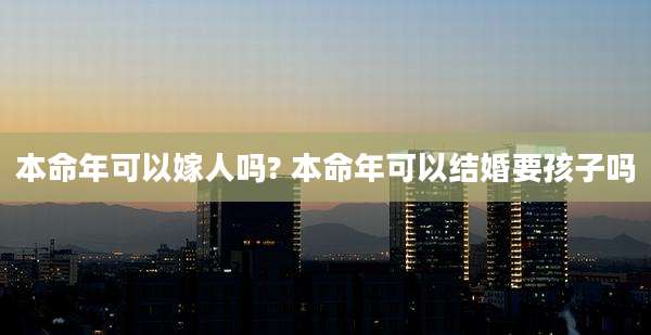 本命年可以嫁人吗? 本命年可以结婚要孩子吗