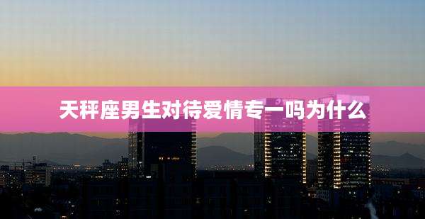 天秤座男生对待爱情专一吗为什么