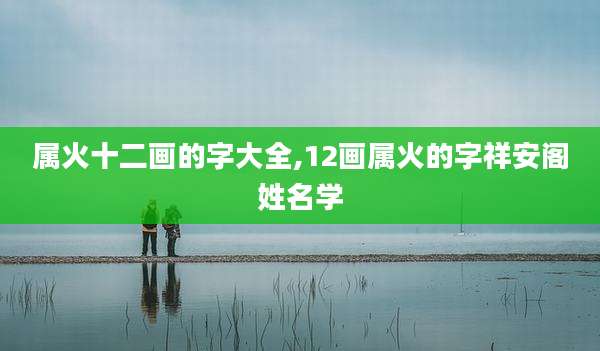 属火十二画的字大全,12画属火的字祥安阁姓名学