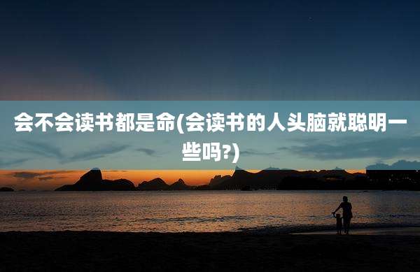 会不会读书都是命(会读书的人头脑就聪明一些吗?)