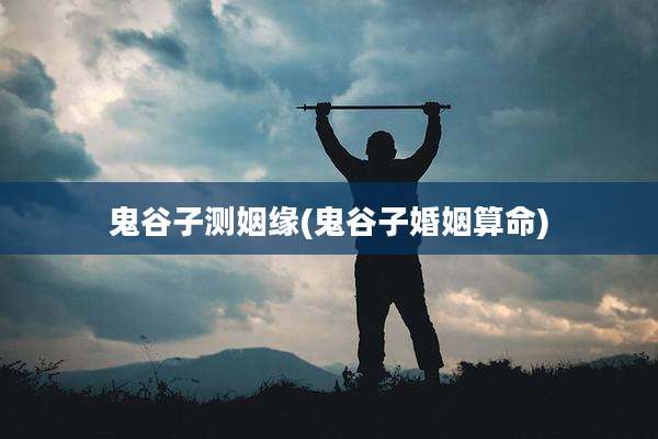 鬼谷子测姻缘(鬼谷子婚姻算命)