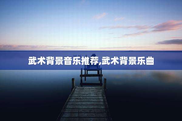 武术背景音乐推荐,武术背景乐曲