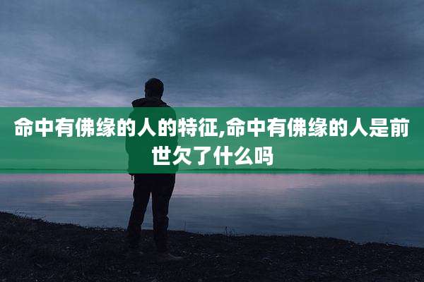 命中有佛缘的人的特征,命中有佛缘的人是前世欠了什么吗