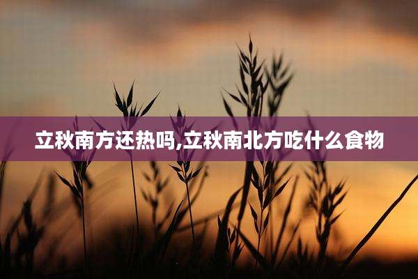 立秋南方还热吗,立秋南北方吃什么食物