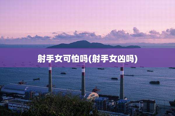 射手女可怕吗(射手女凶吗)