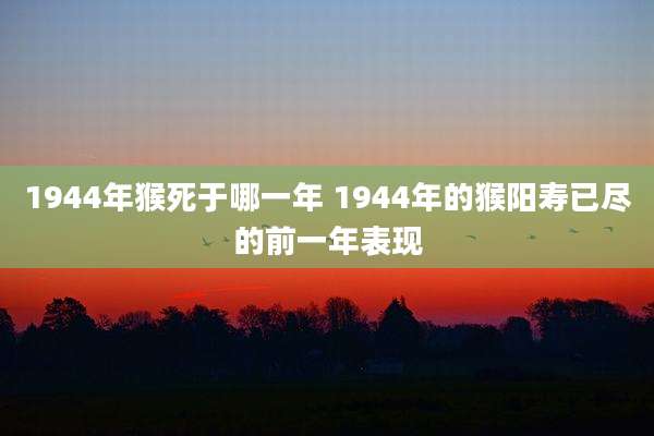1944年猴死于哪一年 1944年的猴阳寿已尽的前一年表现