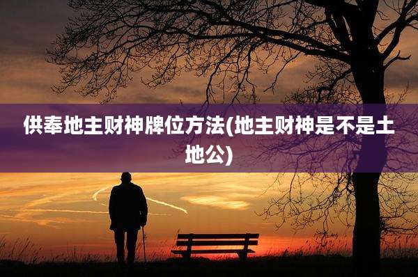 供奉地主财神牌位方法(地主财神是不是土地公)