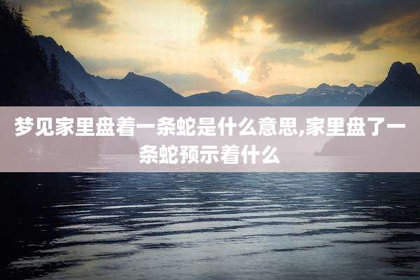 梦见家里盘着一条蛇是什么意思,家里盘了一条蛇预示着什么