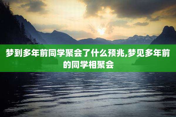 梦到多年前同学聚会了什么预兆,梦见多年前的同学相聚会