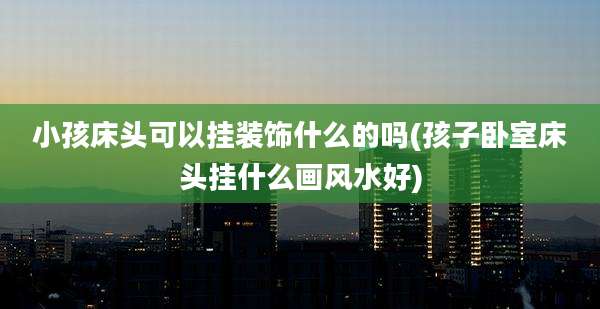 小孩床头可以挂装饰什么的吗(孩子卧室床头挂什么画风水好)