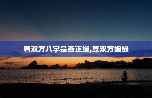 看双方八字是否正缘,算双方姻缘
