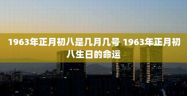 1963年正月初八是几月几号 1963年正月初八生日的命运