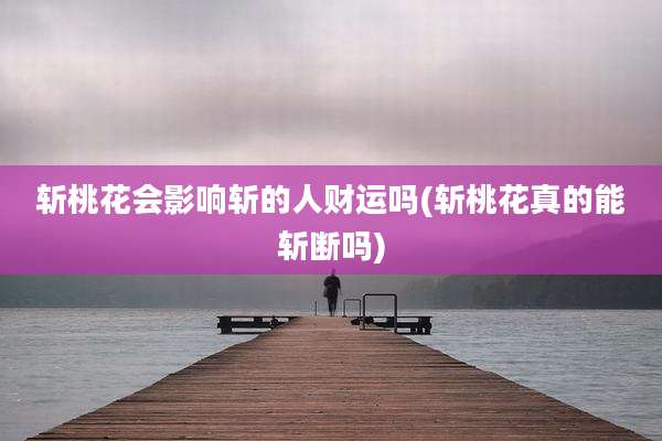 斩桃花会影响斩的人财运吗(斩桃花真的能斩断吗)