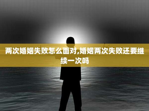 两次婚姻失败怎么面对,婚姻两次失败还要继续一次吗