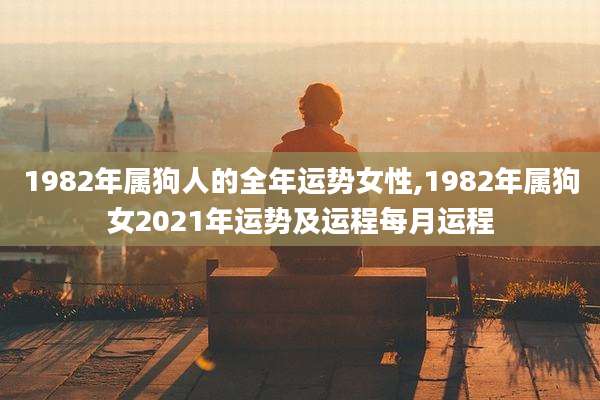 1982年属狗人的全年运势女性,1982年属狗女2021年运势及运程每月运程