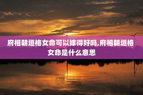 府相朝垣格女命可以嫁得好吗,府相朝垣格 女命是什么意思