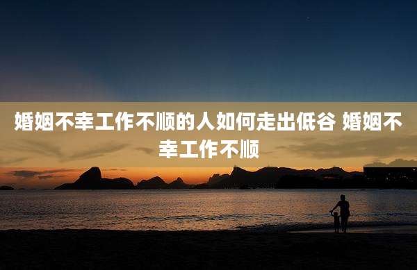 婚姻不幸工作不顺的人如何走出低谷 婚姻不幸工作不顺